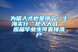 为留人才也是拼了！上海实行“抢人大战”，应届毕业生可直接落户