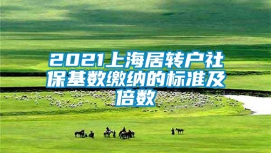 2021上海居转户社保基数缴纳的标准及倍数