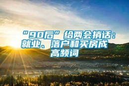 “90后”给两会捎话：就业、落户和买房成高频词