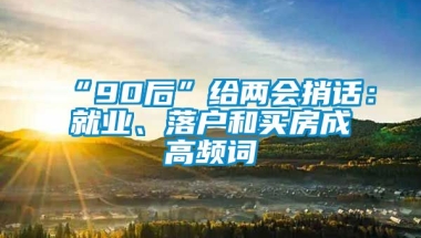 “90后”给两会捎话：就业、落户和买房成高频词