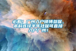 必看！广州入户硕博参保、本科连续半年社保可直接入户广州！