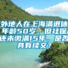 外地人在上海满退休年龄50岁，但社保还未缴满15年，是否具有续交？