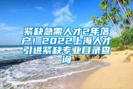 紧缺急需人才2年落户！2022上海人才引进紧缺专业目录查询