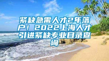 紧缺急需人才2年落户！2022上海人才引进紧缺专业目录查询