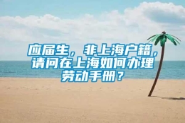 应届生，非上海户籍，请问在上海如何办理劳动手册？