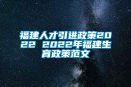 福建人才引进政策2022 2022年福建生育政策范文