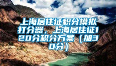 上海居住证积分模拟打分器，上海居住证120分积分方案（加30分）