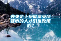 去央企上班能享受所辖市的人才引进政策吗？