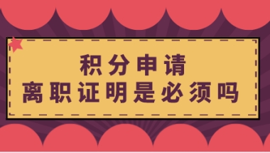 积分申请“离职证明”是必须吗？上海居住证积分申请须知