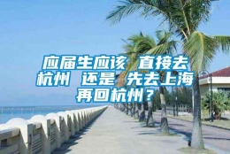 应届生应该 直接去杭州 还是 先去上海再回杭州？