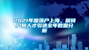 2021年度落户上海，居转户和人才引进全年数据分析