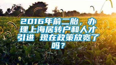 2016年前二胎，办理上海居转户和人才引进 现在政策放宽了吗？