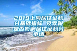 2019上海居住证积分基础指标 及零税是否影响居住证积分申请