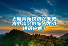 上海高新技术企业更为外资会影响人才引进落户吗？