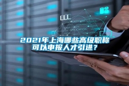 2021年上海哪些高级职称可以申报人才引进？