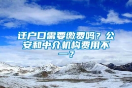 迁户口需要缴费吗？公安和中介机构费用不一？