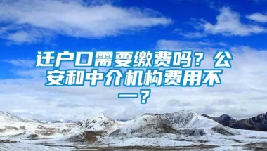 迁户口需要缴费吗？公安和中介机构费用不一？