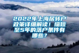 2022年上海居转户政策详细解读！缩短至5年的落户条件有哪些？