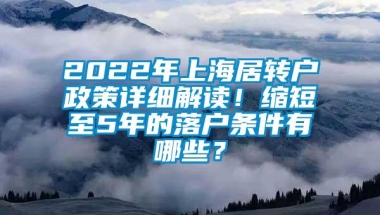 2022年上海居转户政策详细解读！缩短至5年的落户条件有哪些？