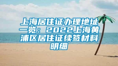 上海居住证办理地址一览：2022上海黄浦区居住证续签材料明细