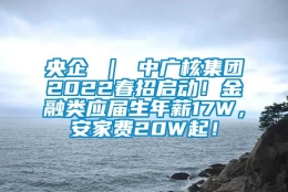 央企 ｜ 中广核集团2022春招启动！金融类应届生年薪17W，安家费20W起！