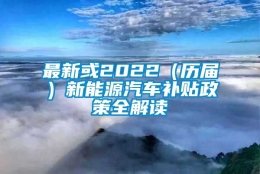 最新或2022（历届）新能源汽车补贴政策全解读