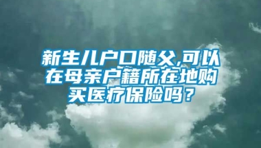 新生儿户口随父,可以在母亲户籍所在地购买医疗保险吗？