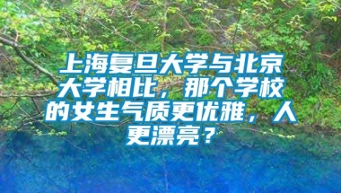 上海复旦大学与北京大学相比，那个学校的女生气质更优雅，人更漂亮？