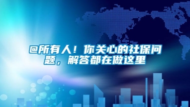 @所有人！你关心的社保问题，解答都在做这里