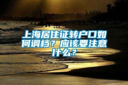 上海居住证转户口如何调档？应该要注意什么？