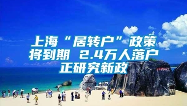 上海“居转户”政策将到期 2.4万人落户正研究新政