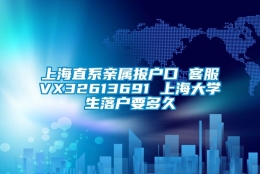 上海直系亲属报户口 客服VX32613691 上海大学生落户要多久