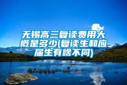 无锡高三复读费用大概是多少(复读生和应届生有啥不同)