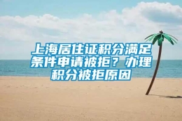 上海居住证积分满足条件申请被拒？办理积分被拒原因