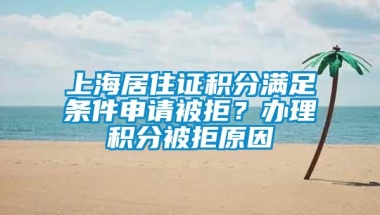 上海居住证积分满足条件申请被拒？办理积分被拒原因