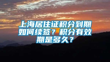 上海居住证积分到期如何续签？积分有效期是多久？