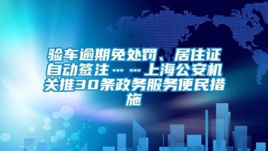 验车逾期免处罚、居住证自动签注……上海公安机关推30条政务服务便民措施