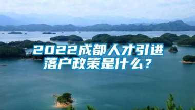 2022成都人才引进落户政策是什么？