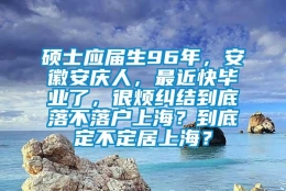 硕士应届生96年，安徽安庆人，最近快毕业了，很烦纠结到底落不落户上海？到底定不定居上海？