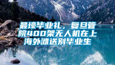 最壕毕业礼，复旦管院400架无人机在上海外滩送别毕业生