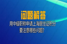 上海居住证积分要求：用中级职称申请上海居住证积分要注意这些问题！