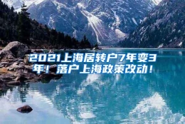 2021上海居转户7年变3年！落户上海政策改动！