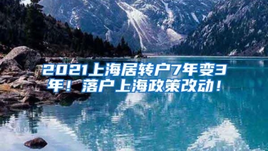 2021上海居转户7年变3年！落户上海政策改动！