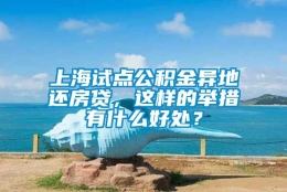 上海试点公积金异地还房贷，这样的举措有什么好处？