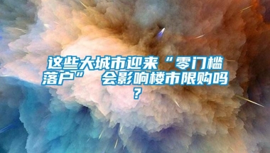 这些大城市迎来“零门槛落户” 会影响楼市限购吗？