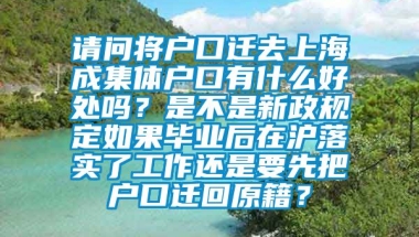 请问将户口迁去上海成集体户口有什么好处吗？是不是新政规定如果毕业后在沪落实了工作还是要先把户口迁回原籍？