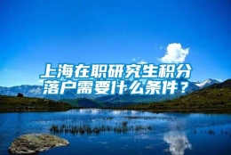 上海在职研究生积分落户需要什么条件？