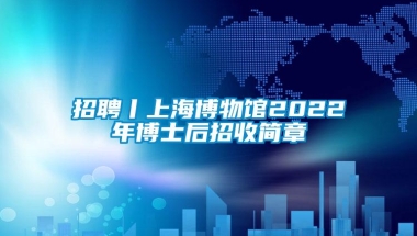 招聘丨上海博物馆2022年博士后招收简章