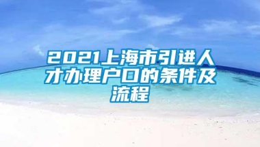 2021上海市引进人才办理户口的条件及流程