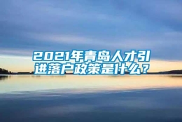 2021年青岛人才引进落户政策是什么？